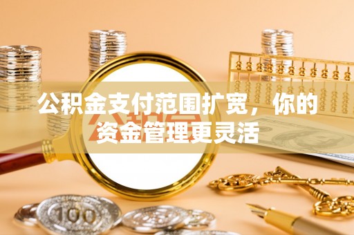 洪湖公积金支付范围扩宽，你的资金管理更灵活