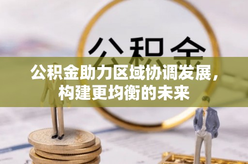 洪湖公积金助力区域协调发展，构建更均衡的未来