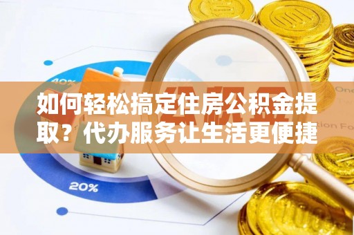 洪湖如何轻松搞定住房公积金提取？代办服务让生活更便捷