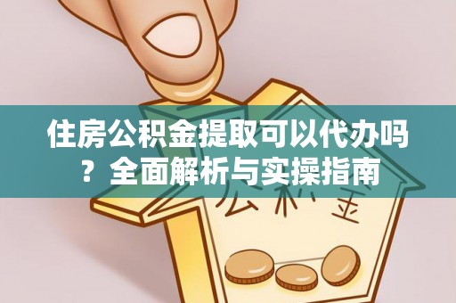 洪湖住房公积金提取可以代办吗？全面解析与实操指南