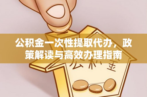 洪湖公积金一次性提取代办，政策解读与高效办理指南