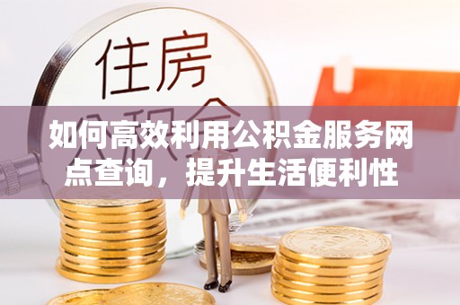 洪湖如何高效利用公积金服务网点查询，提升生活便利性
