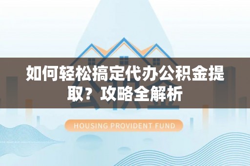 洪湖如何轻松搞定代办公积金提取？攻略全解析