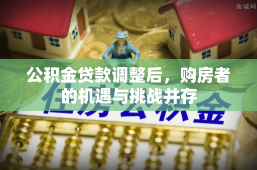 洪湖公积金贷款调整后，购房者的机遇与挑战并存