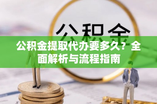 洪湖公积金提取代办要多久？全面解析与流程指南