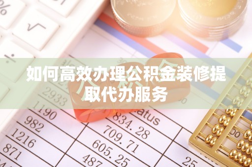 洪湖如何高效办理公积金装修提取代办服务