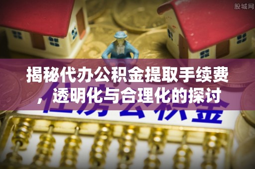 洪湖揭秘代办公积金提取手续费，透明化与合理化的探讨