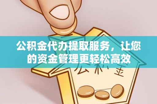 洪湖公积金代办提取服务，让您的资金管理更轻松高效