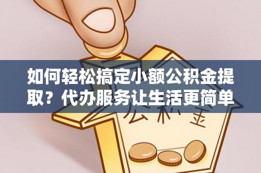洪湖如何轻松搞定小额公积金提取？代办服务让生活更简单