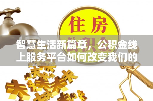 洪湖智慧生活新篇章，公积金线上服务平台如何改变我们的日常