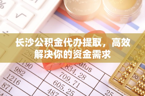 洪湖长沙公积金代办提取，高效解决你的资金需求