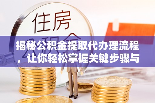 洪湖揭秘公积金提取代办理流程，让你轻松掌握关键步骤与注意事项