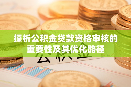 洪湖探析公积金贷款资格审核的重要性及其优化路径
