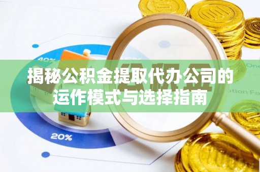 洪湖揭秘公积金提取代办公司的运作模式与选择指南