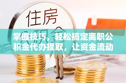洪湖掌握技巧，轻松搞定离职公积金代办提取，让资金流动更便捷