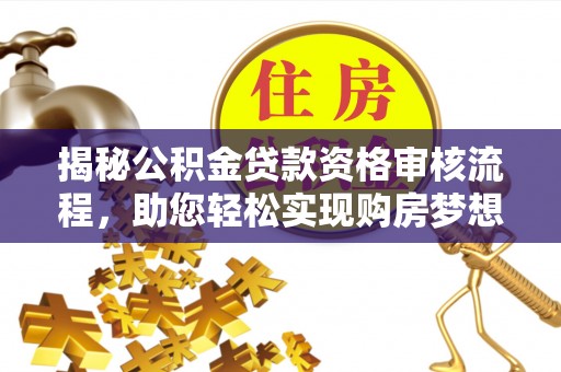 洪湖揭秘公积金贷款资格审核流程，助您轻松实现购房梦想