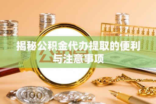 洪湖揭秘公积金代办提取的便利与注意事项
