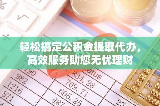 洪湖轻松搞定公积金提取代办，高效服务助您无忧理财