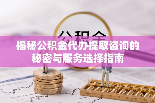 洪湖揭秘公积金代办提取咨询的秘密与服务选择指南