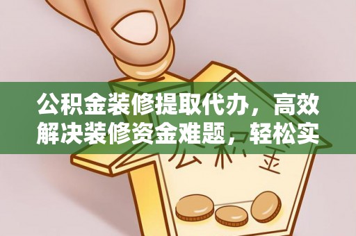 洪湖公积金装修提取代办，高效解决装修资金难题，轻松实现家居梦想