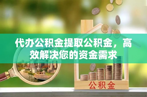 洪湖代办公积金提取公积金，高效解决您的资金需求