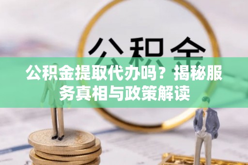 洪湖公积金提取代办吗？揭秘服务真相与政策解读