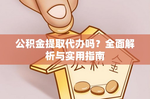 洪湖公积金提取代办吗？全面解析与实用指南