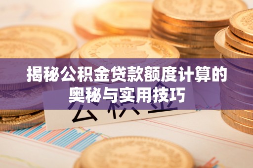 洪湖揭秘公积金贷款额度计算的奥秘与实用技巧