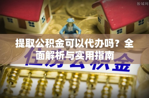 洪湖提取公积金可以代办吗？全面解析与实用指南