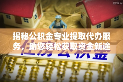 洪湖揭秘公积金专业提取代办服务，助您轻松获取资金新途径