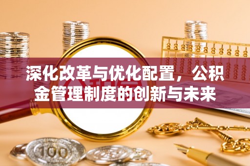 洪湖深化改革与优化配置，公积金管理制度的创新与未来