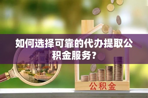 洪湖如何选择可靠的代办提取公积金服务？