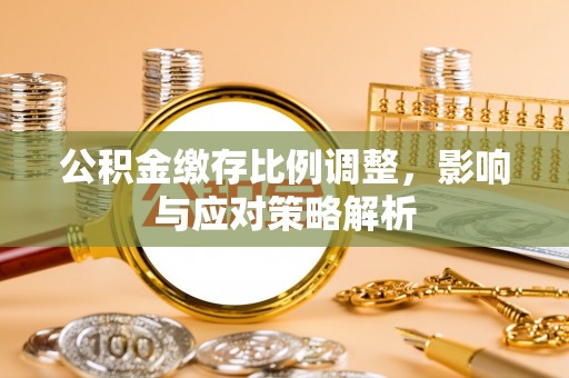 洪湖公积金缴存比例调整，影响与应对策略解析
