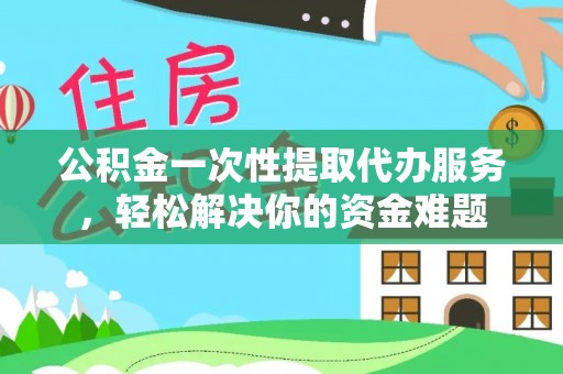 洪湖公积金一次性提取代办服务，轻松解决你的资金难题