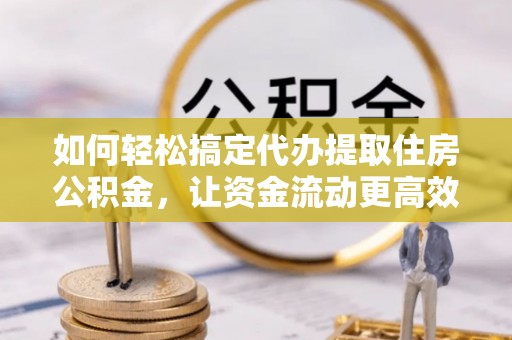 洪湖如何轻松搞定代办提取住房公积金，让资金流动更高效