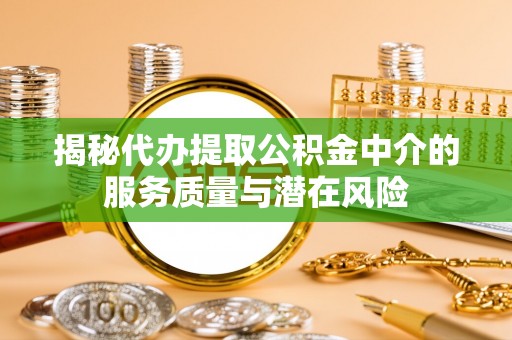 洪湖揭秘代办提取公积金中介的服务质量与潜在风险