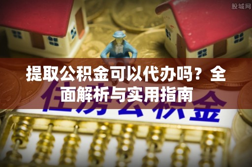 洪湖提取公积金可以代办吗？全面解析与实用指南