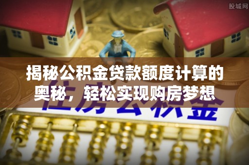 洪湖揭秘公积金贷款额度计算的奥秘，轻松实现购房梦想