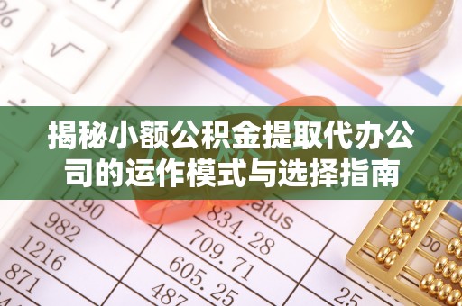 洪湖揭秘小额公积金提取代办公司的运作模式与选择指南