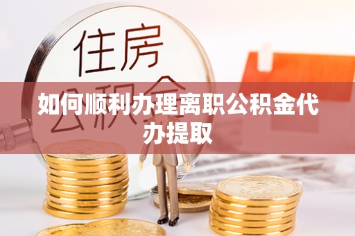 洪湖如何顺利办理离职公积金代办提取