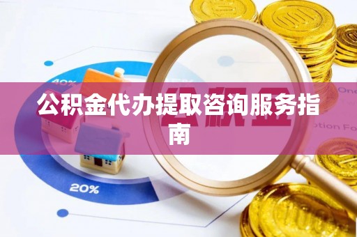 洪湖公积金代办提取咨询服务指南