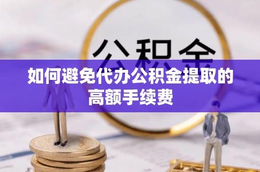 洪湖如何避免代办公积金提取的高额手续费