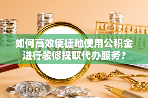 洪湖如何高效便捷地使用公积金进行装修提取代办服务？
