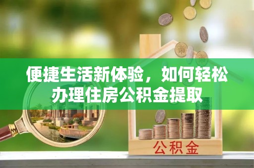 洪湖便捷生活新体验，如何轻松办理住房公积金提取