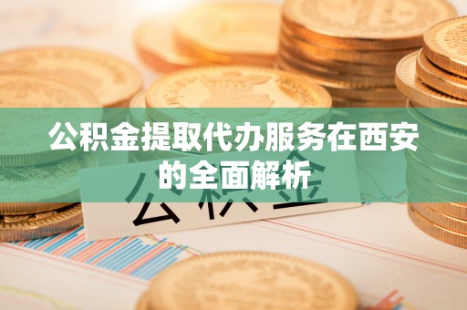 洪湖公积金提取代办服务在西安的全面解析