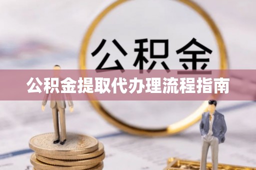 洪湖公积金提取代办理流程指南