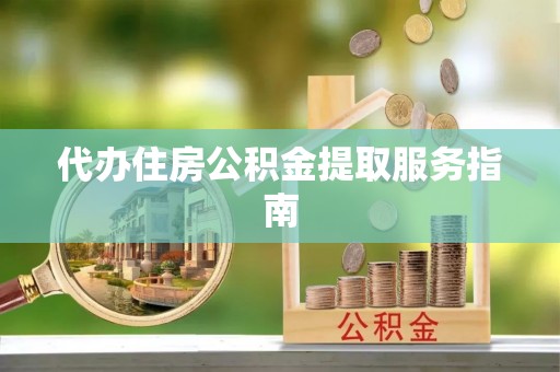 洪湖代办住房公积金提取服务指南