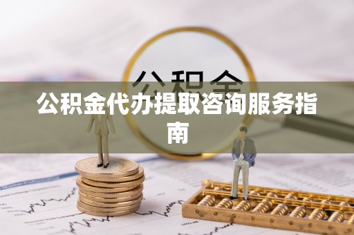 洪湖公积金代办提取咨询服务指南