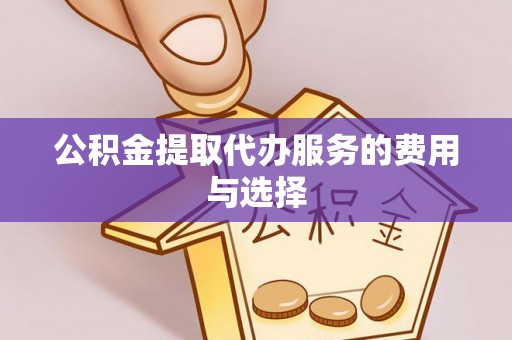 洪湖公积金提取代办服务的费用与选择