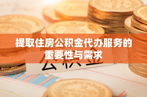洪湖提取住房公积金代办服务的重要性与需求
